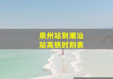 泉州站到潮汕站高铁时刻表