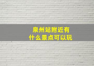 泉州站附近有什么景点可以玩