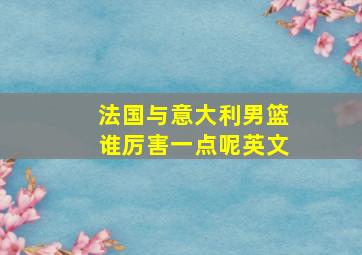 法国与意大利男篮谁厉害一点呢英文