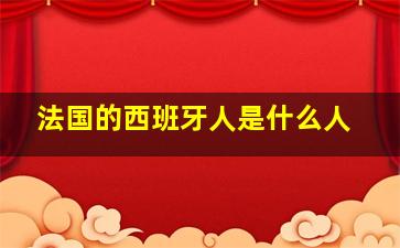 法国的西班牙人是什么人