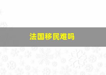 法国移民难吗