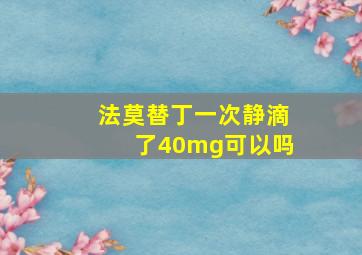 法莫替丁一次静滴了40mg可以吗