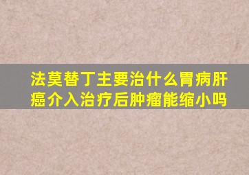 法莫替丁主要治什么胃病肝癌介入治疗后肿瘤能缩小吗