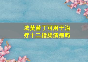 法莫替丁可用于治疗十二指肠溃疡吗