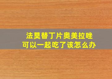 法莫替丁片奥美拉唑可以一起吃了该怎么办