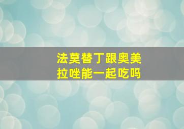 法莫替丁跟奥美拉唑能一起吃吗