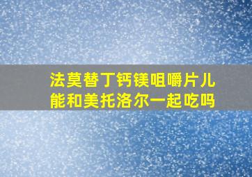 法莫替丁钙镁咀嚼片儿能和美托洛尔一起吃吗