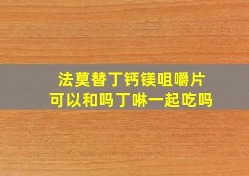 法莫替丁钙镁咀嚼片可以和吗丁啉一起吃吗