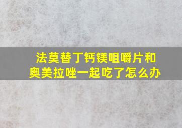 法莫替丁钙镁咀嚼片和奥美拉唑一起吃了怎么办