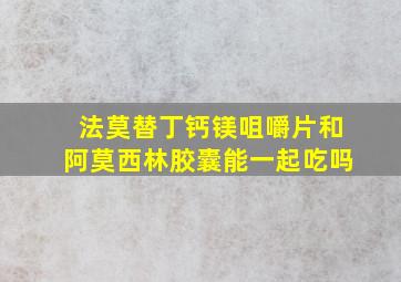 法莫替丁钙镁咀嚼片和阿莫西林胶囊能一起吃吗