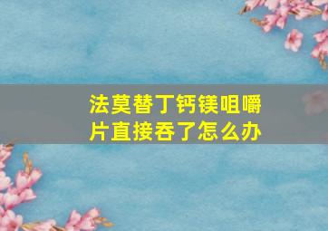 法莫替丁钙镁咀嚼片直接吞了怎么办