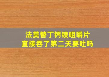 法莫替丁钙镁咀嚼片直接吞了第二天要吐吗