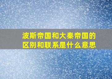 波斯帝国和大秦帝国的区别和联系是什么意思