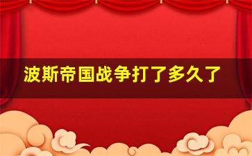 波斯帝国战争打了多久了