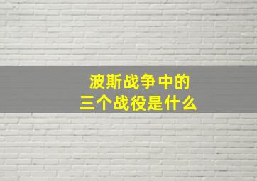 波斯战争中的三个战役是什么