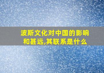 波斯文化对中国的影响和甚远,其联系是什么