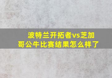 波特兰开拓者vs芝加哥公牛比赛结果怎么样了