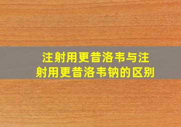 注射用更昔洛韦与注射用更昔洛韦钠的区别