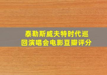 泰勒斯威夫特时代巡回演唱会电影豆瓣评分