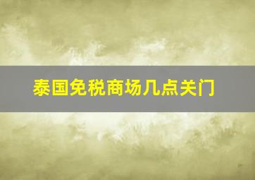 泰国免税商场几点关门