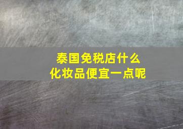 泰国免税店什么化妆品便宜一点呢