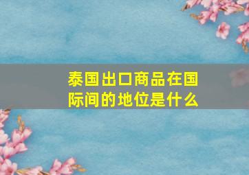 泰国出口商品在国际间的地位是什么