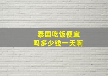 泰国吃饭便宜吗多少钱一天啊