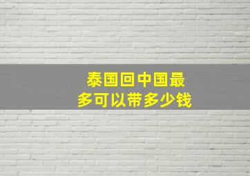 泰国回中国最多可以带多少钱