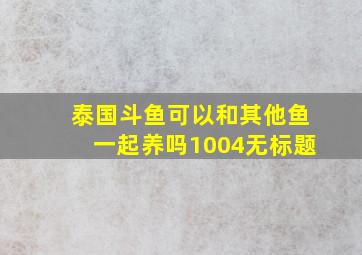 泰国斗鱼可以和其他鱼一起养吗1004无标题