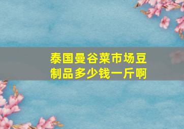 泰国曼谷菜市场豆制品多少钱一斤啊