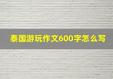 泰国游玩作文600字怎么写