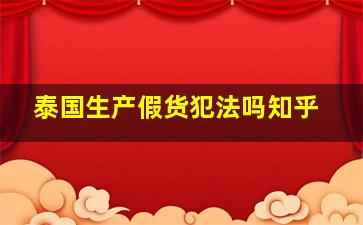 泰国生产假货犯法吗知乎