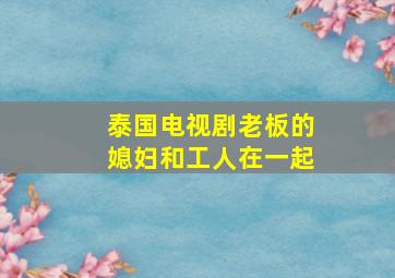 泰国电视剧老板的媳妇和工人在一起