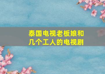 泰国电视老板娘和几个工人的电视剧