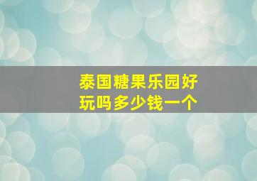 泰国糖果乐园好玩吗多少钱一个