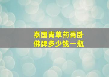 泰国青草药膏卧佛牌多少钱一瓶