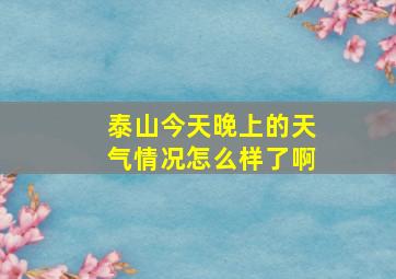 泰山今天晚上的天气情况怎么样了啊