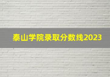 泰山学院录取分数线2023