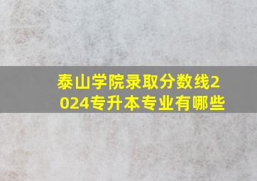 泰山学院录取分数线2024专升本专业有哪些