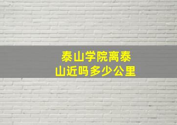 泰山学院离泰山近吗多少公里