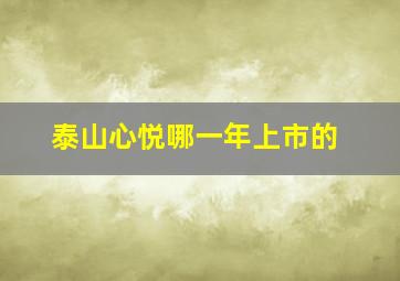 泰山心悦哪一年上市的