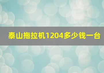 泰山拖拉机1204多少钱一台