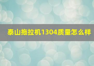 泰山拖拉机1304质量怎么样