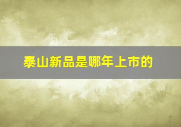 泰山新品是哪年上市的