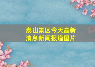 泰山景区今天最新消息新闻报道图片