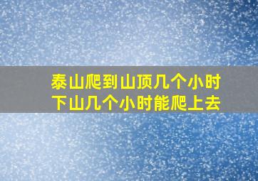 泰山爬到山顶几个小时下山几个小时能爬上去