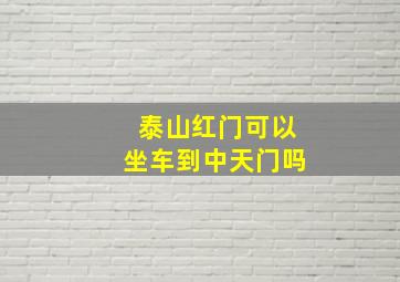 泰山红门可以坐车到中天门吗