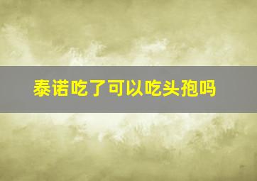 泰诺吃了可以吃头孢吗