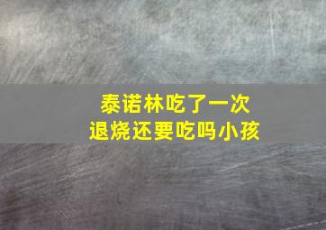 泰诺林吃了一次退烧还要吃吗小孩