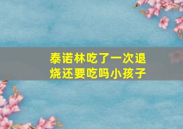 泰诺林吃了一次退烧还要吃吗小孩子